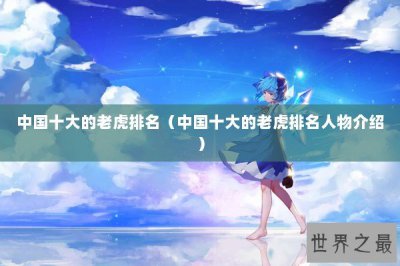 ​中国十大的老虎排名（中国十大的老虎排名人物介绍）