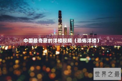 ​中国最奇葩的洋楼视频（恐怖洋楼）