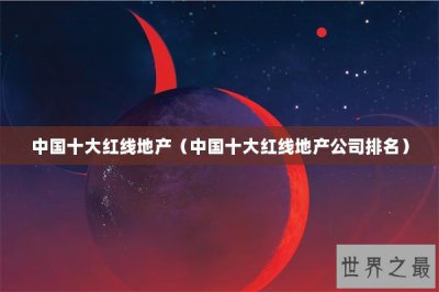 ​中国十大红线地产（中国十大红线地产公司排名）
