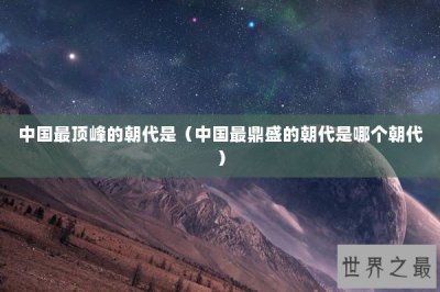 ​中国最顶峰的朝代是（中国最鼎盛的朝代是哪个朝代）
