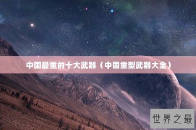​中国最重的十大武器（中国重型武器大全）