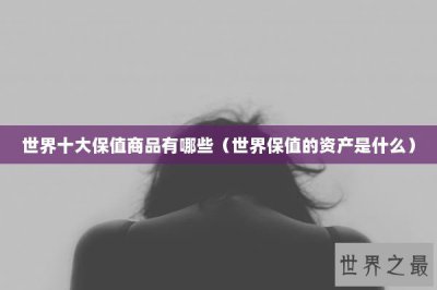 ​世界十大保值商品有哪些（世界保值的资产是什么）