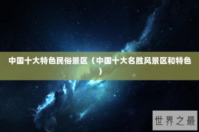 ​中国十大特色民俗景区（中国十大名胜风景区和特色）