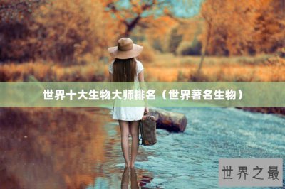 ​世界十大生物大师排名（世界著名生物）