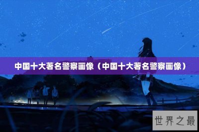 ​中国十大著名警察画像（中国十大著名警察画像）