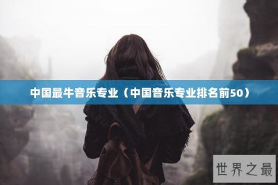 ​中国最牛音乐专业（中国音乐专业排名前50）