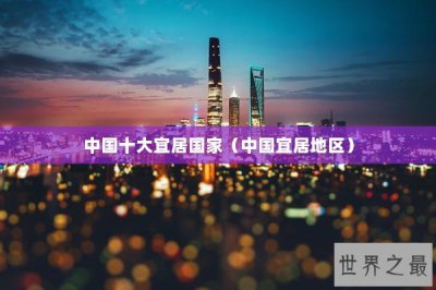 ​中国十大宜居国家（中国宜居地区）