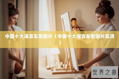 ​中国十大谣言车型图片（中国十大谣言车型图片高清）