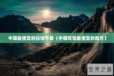 ​中国最便宜的白领午餐（中国吃饭最便宜的地方）