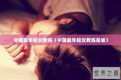 ​中国最年轻女教练（中国最年轻女教练是谁）