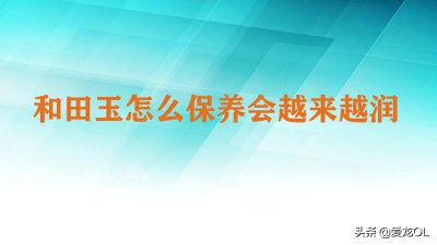 ​和田玉怎么保养会越来越润（玉怎么保养才能越来越润）