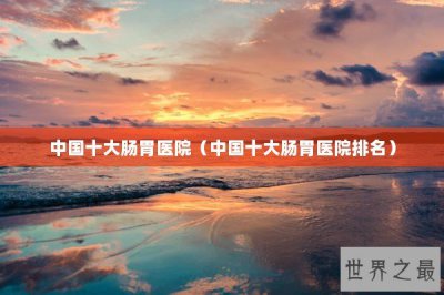 ​中国十大肠胃医院（中国十大肠胃医院排名）
