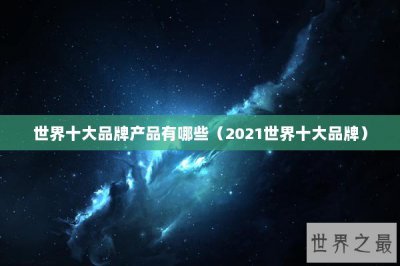 ​世界十大品牌产品有哪些（2021世界十大品牌）