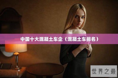 ​中国十大混凝土车企（混凝土车排名）