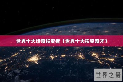 ​世界十大传奇投资者（世界十大投资奇才）