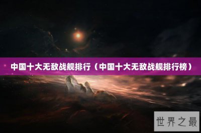 ​中国十大无敌战舰排行（中国十大无敌战舰排行榜）