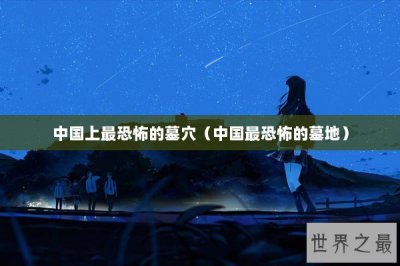 ​中国上最恐怖的墓穴（中国最恐怖的墓地）