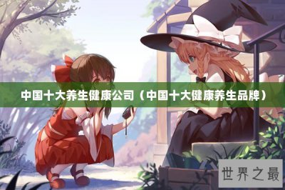​中国十大养生健康公司（中国十大健康养生品牌）