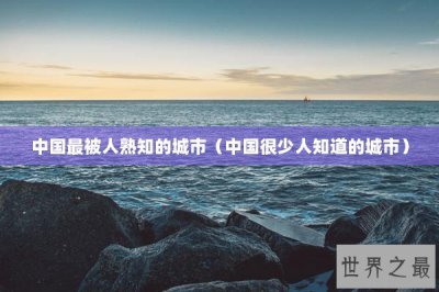 ​中国最被人熟知的城市（中国很少人知道的城市）