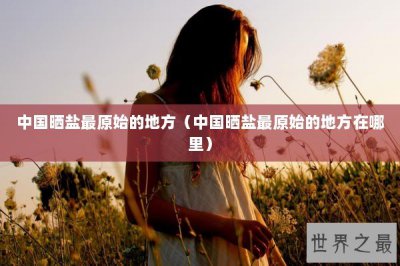 ​中国晒盐最原始的地方（中国晒盐最原始的地方在哪里）
