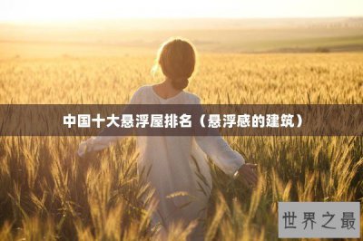 ​中国十大悬浮屋排名（悬浮感的建筑）
