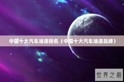​中国十大汽车油漆排名（中国十大汽车油漆品牌）