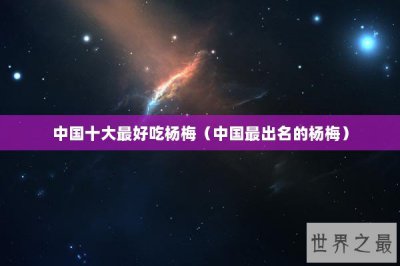 ​中国十大最好吃杨梅（中国最出名的杨梅）