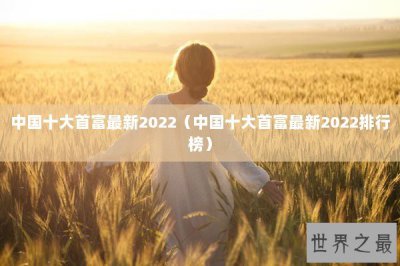 ​中国十大首富最新2022（中国十大首富最新2022排行榜）
