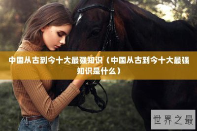 ​中国从古到今十大最强知识（中国从古到今十大最强知识是什么）