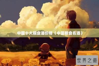 ​中国十大粮食酒价格（中国粮食名酒）