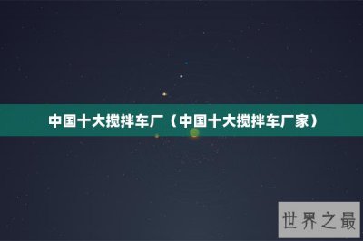 ​中国十大搅拌车厂（中国十大搅拌车厂家）