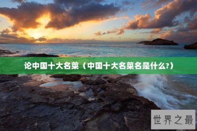 ​论中国十大名菜（中国十大名菜名是什么?）