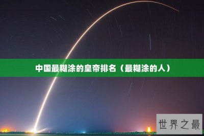 ​中国最糊涂的皇帝排名（最糊涂的人）