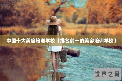 ​中国十大美容培训学校（排名前十的美容培训学校）