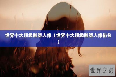 ​世界十大顶级雕塑人像（世界十大顶级雕塑人像排名）