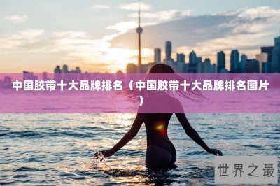 ​中国胶带十大品牌排名（中国胶带十大品牌排名图片）