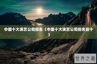 ​中国十大演艺公司排名（中国十大演艺公司排名前十）