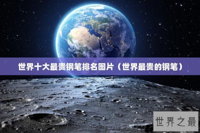 ​世界十大最贵钢笔排名图片（世界最贵的钢笔）