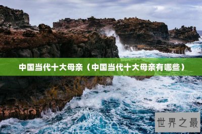 ​中国当代十大母亲（中国当代十大母亲有哪些）