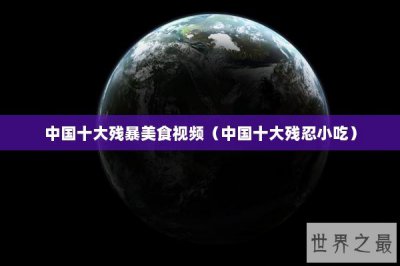 ​中国十大残暴美食视频（中国十大残忍小吃）