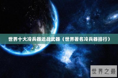​世界十大冷兵器近战武器（世界著名冷兵器排行）