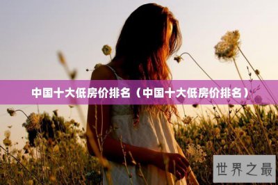 中国十大低房价排名（中国十大低房价排名）
