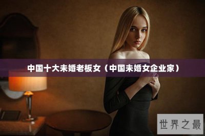 ​中国十大未婚老板女（中国未婚女企业家）