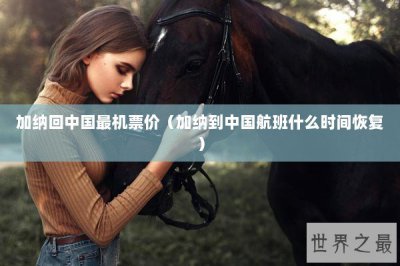 ​加纳回中国最机票价（加纳到中国航班什么时间恢复）