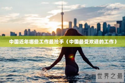 ​中国近年哪些工作最抢手（中国最受欢迎的工作）