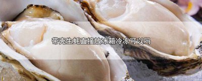 ​带壳生蚝直接放冰箱冷冻可以吗多久能吃 带壳生蚝直接放冰箱冷冻可以吗多久可以