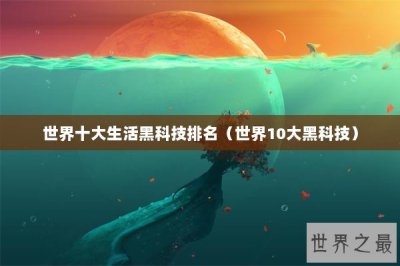 ​世界十大生活黑科技排名（世界10大黑科技）