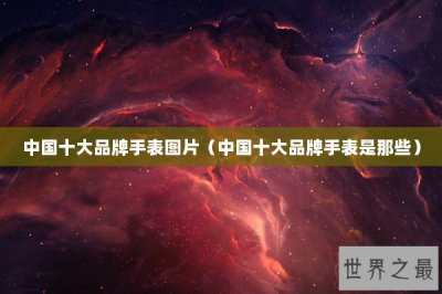 ​中国十大品牌手表图片（中国十大品牌手表是那些）