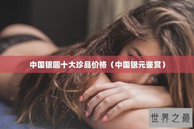 ​中国银圆十大珍品价格（中国银元鉴赏）