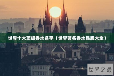 ​世界十大顶级香水名字（世界著名香水品牌大全）